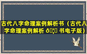 古代八字命理案例解析书（古代八字命理案例解析 🦁 书电子版）